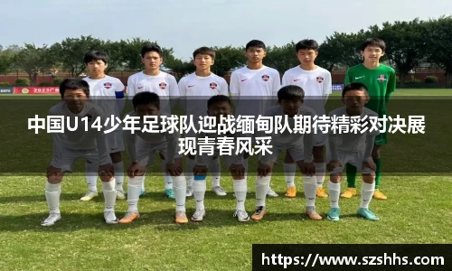 中国U14少年足球队迎战缅甸队期待精彩对决展现青春风采