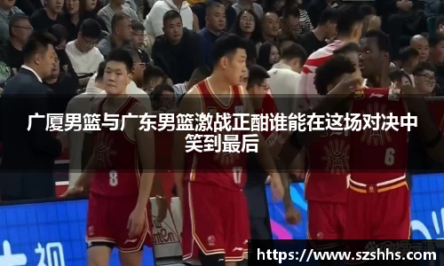 广厦男篮与广东男篮激战正酣谁能在这场对决中笑到最后