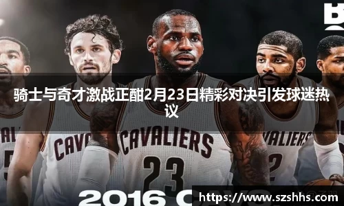 骑士与奇才激战正酣2月23日精彩对决引发球迷热议