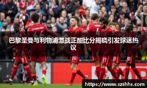 巴黎圣曼与利物浦激战正酣比分揭晓引发球迷热议