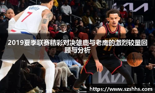 2019夏季联赛精彩对决雄鹿与老鹰的激烈较量回顾与分析