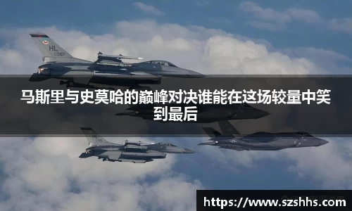 马斯里与史莫哈的巅峰对决谁能在这场较量中笑到最后