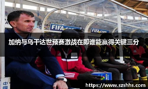 加纳与乌干达世预赛激战在即谁能赢得关键三分