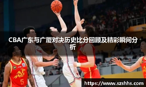 CBA广东与广厦对决历史比分回顾及精彩瞬间分析