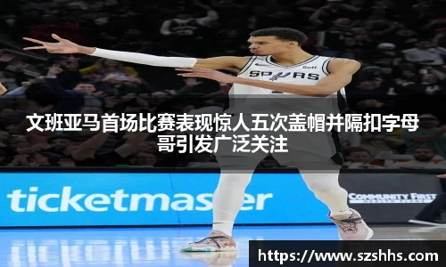 文班亚马首场比赛表现惊人五次盖帽并隔扣字母哥引发广泛关注