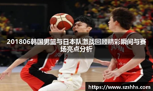 201806韩国男篮与日本队激战回顾精彩瞬间与赛场亮点分析