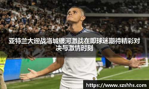 亚特兰大迎战洛城银河激战在即球迷期待精彩对决与激情时刻