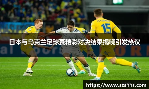 日本与乌克兰足球赛精彩对决结果揭晓引发热议
